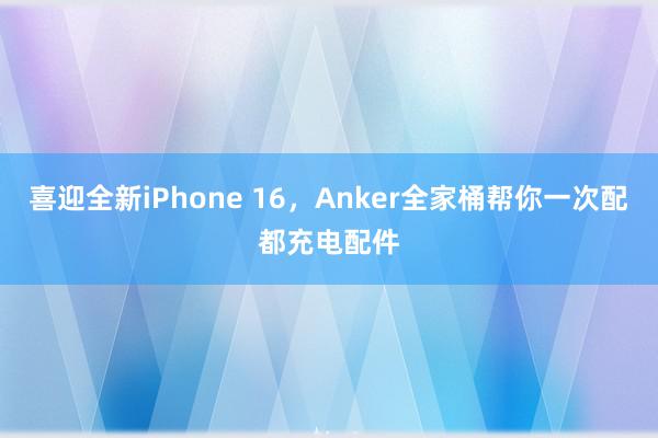 喜迎全新iPhone 16，Anker全家桶帮你一次配都充电配件