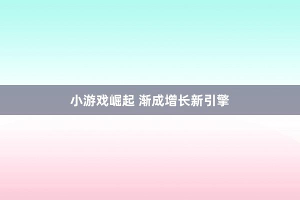 小游戏崛起 渐成增长新引擎