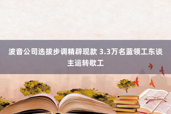 波音公司选拔步调精辟现款 3.3万名蓝领工东谈主运转歇工