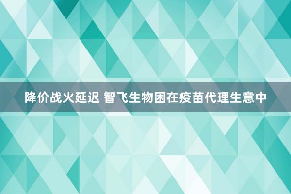 降价战火延迟 智飞生物困在疫苗代理生意中