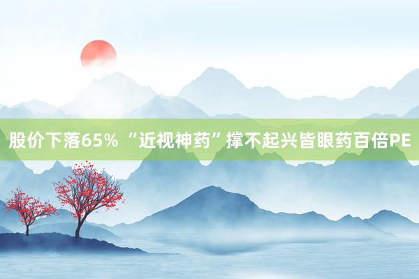 股价下落65% “近视神药”撑不起兴皆眼药百倍PE