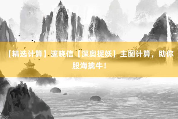 【精选计算】邃晓信【深奥捉妖】主图计算，助你股海擒牛！