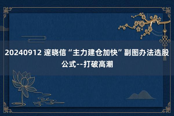 20240912 邃晓信“主力建仓加快”副图办法选股公式--打破高潮