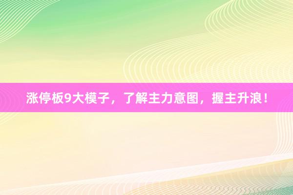 涨停板9大模子，了解主力意图，握主升浪！