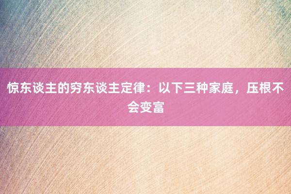 惊东谈主的穷东谈主定律：以下三种家庭，压根不会变富