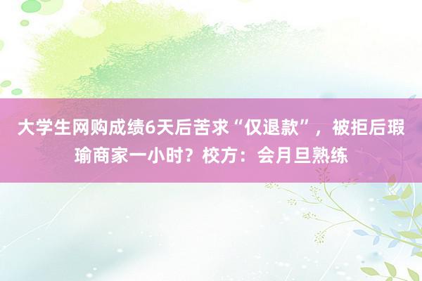 大学生网购成绩6天后苦求“仅退款”，被拒后瑕瑜商家一小时？校方：会月旦熟练