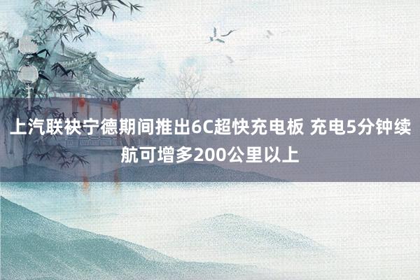 上汽联袂宁德期间推出6C超快充电板 充电5分钟续航可增多200公里以上