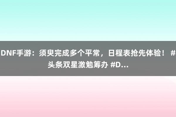 DNF手游：须臾完成多个平常，日程表抢先体验！ #头条双星激勉筹办 #D...