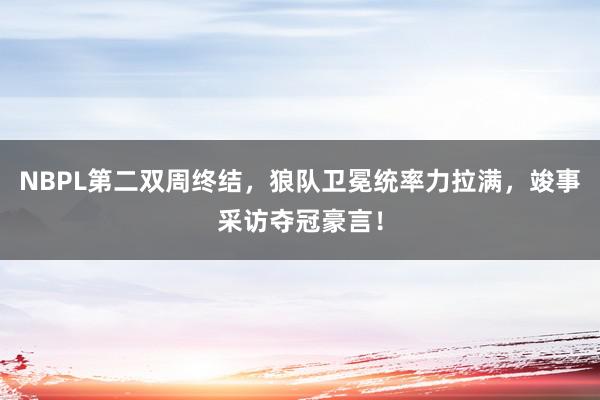 NBPL第二双周终结，狼队卫冕统率力拉满，竣事采访夺冠豪言！