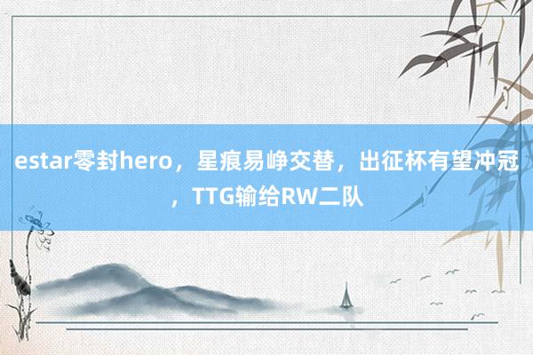 estar零封hero，星痕易峥交替，出征杯有望冲冠，TTG输给RW二队