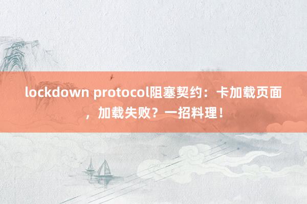 lockdown protocol阻塞契约：卡加载页面，加载失败？一招料理！