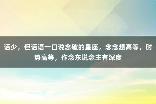 话少，但话语一口说念破的星座，念念想高等，时势高等，作念东说念主有深度