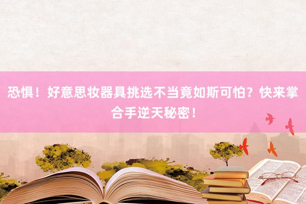 恐惧！好意思妆器具挑选不当竟如斯可怕？快来掌合手逆天秘密！