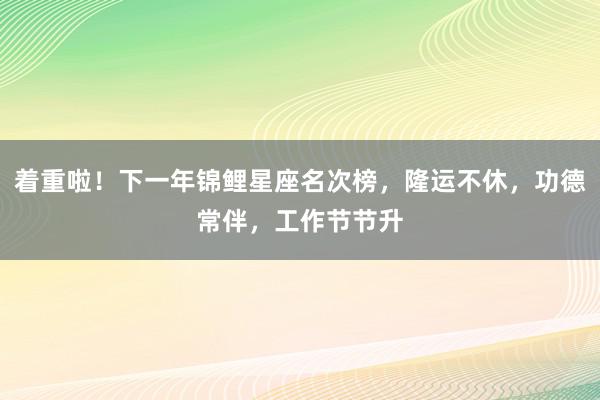 着重啦！下一年锦鲤星座名次榜，隆运不休，功德常伴，工作节节升