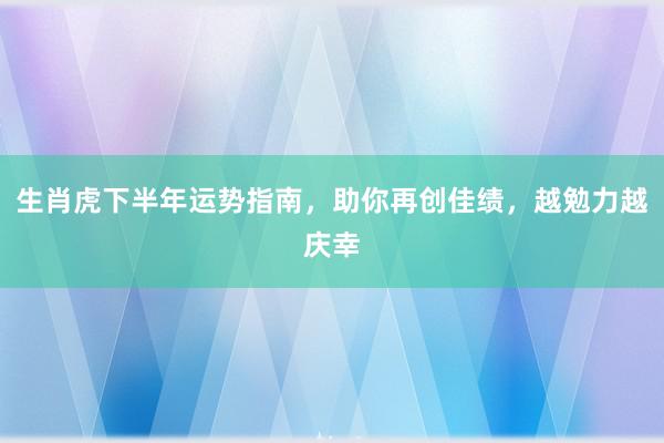 生肖虎下半年运势指南，助你再创佳绩，越勉力越庆幸