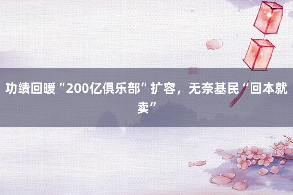 功绩回暖“200亿俱乐部”扩容，无奈基民“回本就卖”