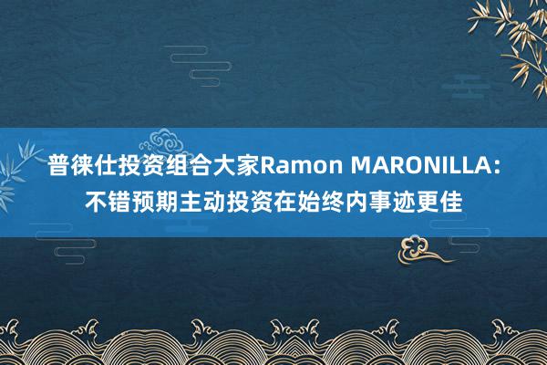 普徕仕投资组合大家Ramon MARONILLA：不错预期主动投资在始终内事迹更佳