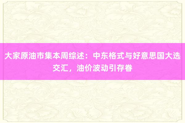 大家原油市集本周综述：中东格式与好意思国大选交汇，油价波动引存眷