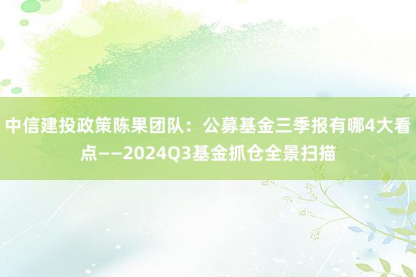 中信建投政策陈果团队：公募基金三季报有哪4大看点——2024Q3基金抓仓全景扫描