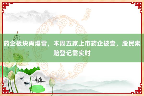 药企板块再爆雷，本周五家上市药企被查，股民索赔登记需实时