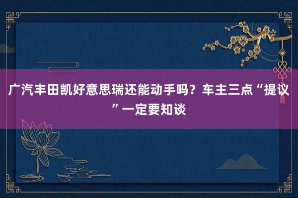 广汽丰田凯好意思瑞还能动手吗？车主三点“提议”一定要知谈