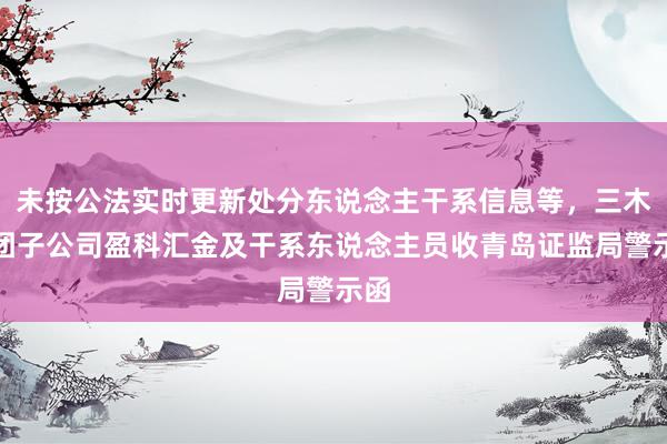 未按公法实时更新处分东说念主干系信息等，三木集团子公司盈科汇金及干系东说念主员收青岛证监局警示函