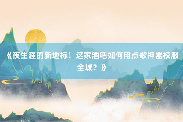 《夜生涯的新地标！这家酒吧如何用点歌神器校服全城？》