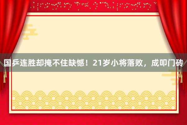 国乒连胜却掩不住缺憾！21岁小将落败，成叩门砖