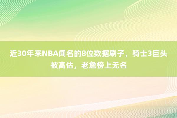 近30年来NBA闻名的8位数据刷子，骑士3巨头被高估，老詹榜上无名