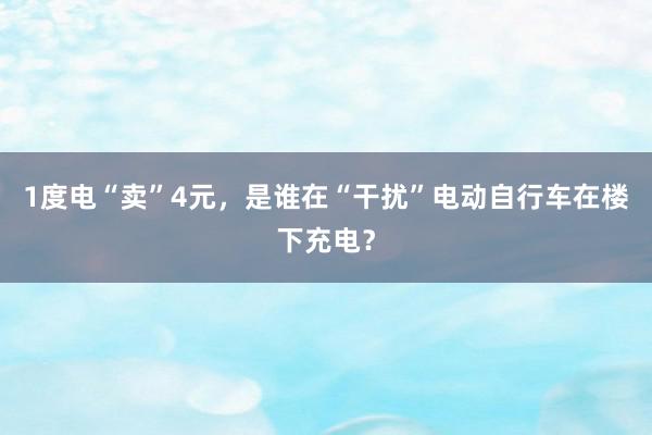 1度电“卖”4元，是谁在“干扰”电动自行车在楼下充电？