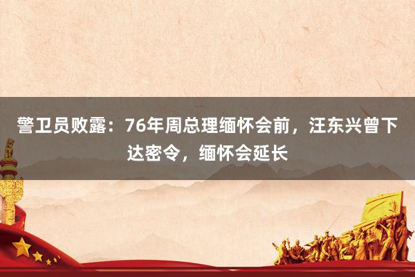 警卫员败露：76年周总理缅怀会前，汪东兴曾下达密令，缅怀会延长