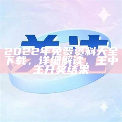 2022年免费资料大全下载，详细解读， 王中王开奖结果