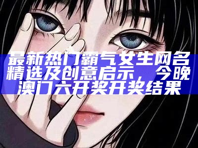 最新热门霸气女生网名精选及创意启示， 今晚澳门六开奖开奖结果