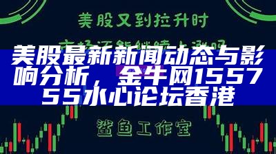 美股最新新闻动态与影响分析， 金牛网155755水心论坛香港