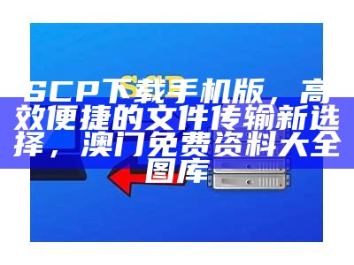 SCP下载手机版，高效便捷的文件传输新选择， 澳门免费资料大全图库