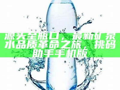 源头至瓶口，最新矿泉水品质革命之旅， 挑码助手手机版