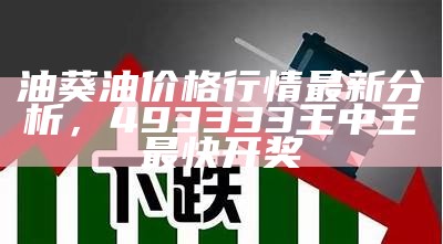 油葵油价格行情最新分析， 493333王中王最快开奖