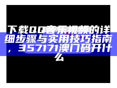 下载QQ音乐视频的详细步骤与实用技巧指南， 357171澳门码开什么