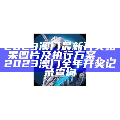 2023澳门最新开奖结果图片及执行方案。， 2023澳门全年开奖记录查询