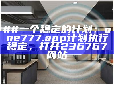 ##一个稳定的计划：one777.app 计划执行稳定， 打开236767网站