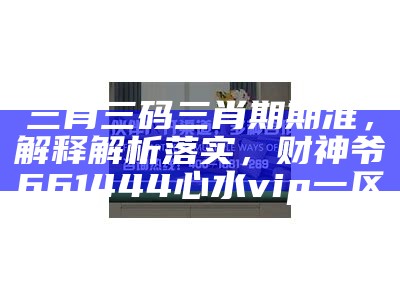 三肖三码三肖期期准，解释解析落实， 财神爷661444心水vip一区