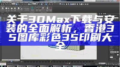 关于3D Max下载与安装的全面解析， 香港35图库彩色35印刷大全