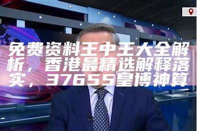 免费资料王中王大全解析，香港最精选解释落实， 37655皇博神算