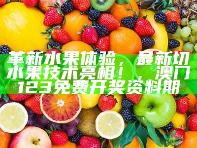 革新水果体验，最新切水果技术亮相！， 澳门123免费开奖资料期