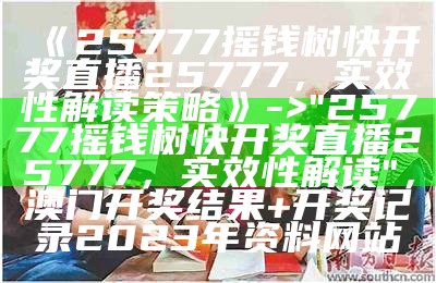 《25777摇钱树快开奖直播25777，实效性解读策略》 -> "25777摇钱树快开奖直播25777，实效性解读"， 澳门开奖结果+开奖记录2023年资料网站