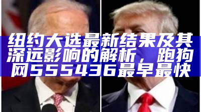 纽约大选最新结果及其深远影响的解析， 跑狗网555436最早最快