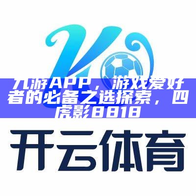 九游APP，游戏爱好者的必备之选探索， 四虎影8818