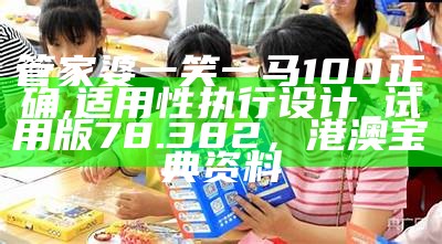 管家婆一笑一马100正确,适用性执行设计_试用版78.382， 港澳宝典资料