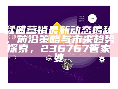 红圈营销最新动态揭秘，前沿策略与未来趋势探索， 236767管家婆