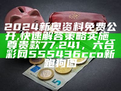 2024新奥资料免费公开,快速解答策略实施_尊贵款77.241， 六台彩网555436cco新跑狗图